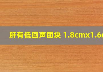 肝有低回声团块 1.8cmx1.6cm